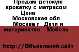 Продам детскую кроватку с матрасом › Цена ­ 4 500 - Московская обл., Москва г. Дети и материнство » Мебель   